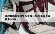 办理美国签证需要多少钱（2025美签签证费多少钱）