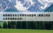 有美国签证去土耳其可以免签吗（美国公民去土耳其需要签证吗）