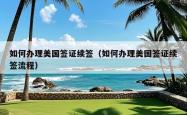 如何办理美国签证续签（如何办理美国签证续签流程）