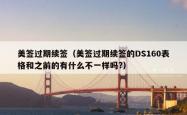 美签过期续签（美签过期续签的DS160表格和之前的有什么不一样吗?）