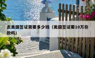 去美国签证需要多少钱(美国签证要10万存款吗)