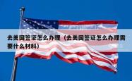 去美国签证怎么办理（去美国签证怎么办理需要什么材料）