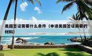 美国签证需要什么条件（申请美国签证需要的材料）
