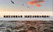 美国签证哪里办理(美国签证哪里办理最快)