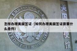 怎样办理美国签证（如何办理美国签证需要什么条件）