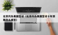 北京代办美国签证(北京代办美国签证十年到期怎么续签)