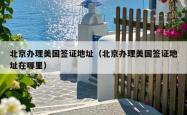 北京办理美国签证地址(北京办理美国签证地址在哪里)