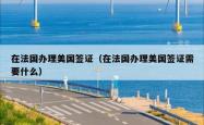 在法国办理美国签证(在法国办理美国签证需要什么)