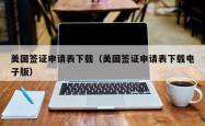 美国签证申请表下载(美国签证申请表下载电子版)