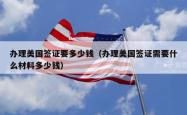 办理美国签证要多少钱(办理美国签证需要什么材料多少钱)