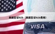美国签证h1b（美国签证h1b费用）