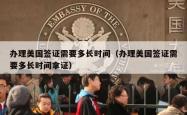 办理美国签证需要多长时间（办理美国签证需要多长时间拿证）