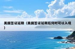 美国签证延期（美国签证延期后何时可以入境）