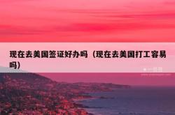 现在去美国签证好办吗（现在去美国打工容易吗）