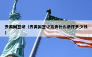 去美国签证（去美国签证需要什么条件多少钱）