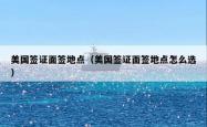 美国签证面签地点（美国签证面签地点怎么选）