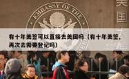 有十年美签可以直接去美国吗（有十年美签,再次去需要登记吗）