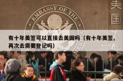 有十年美签可以直接去美国吗（有十年美签,再次去需要登记吗）