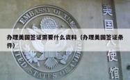 办理美国签证需要什么资料（办理美国签证条件）