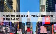 中国警察申请美国签证（中国人在美国当警察需要什么条件）
