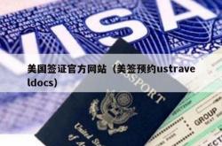 美国签证官方网站（美签预约ustraveldocs）