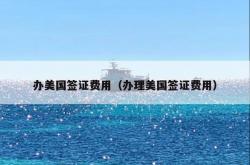 办美国签证费用（办理美国签证费用）