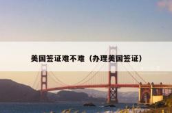 美国签证难不难（办理美国签证）