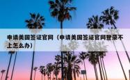 申请美国签证官网（申请美国签证官网登录不上怎么办）