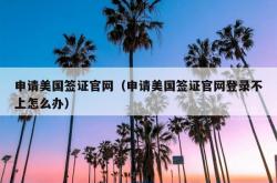 申请美国签证官网（申请美国签证官网登录不上怎么办）