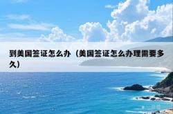 到美国签证怎么办（美国签证怎么办理需要多久）