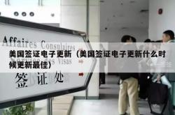 美国签证电子更新（美国签证电子更新什么时候更新最佳）