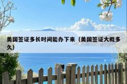 美国签证多长时间能办下来（美国签证大概多久）