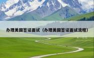 办理美国签证面试（办理美国签证面试流程）