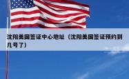 沈阳美国签证中心地址（沈阳美国签证预约到几号了）