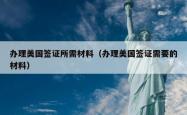 办理美国签证所需材料（办理美国签证需要的材料）
