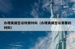 办理美国签证所需材料（办理美国签证需要的材料）