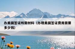 办美国签证所需材料（办理美国签证费用需要多少钱）