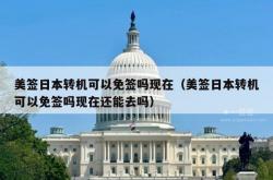 美签日本转机可以免签吗现在（美签日本转机可以免签吗现在还能去吗）