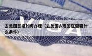 去美国签证如何办理（去美国办理签证需要什么条件）