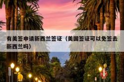 有美签申请新西兰签证（美国签证可以免签去新西兰吗）