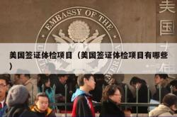 美国签证体检项目（美国签证体检项目有哪些）