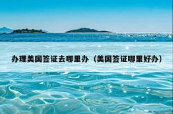 办理美国签证去哪里办（美国签证哪里好办）