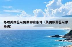 办理美国签证需要哪些条件（美国旅游签证很难吗）