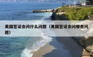美国签证会问什么问题（美国签证会问哪些问题）