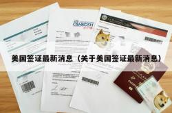美国签证最新消息（关于美国签证最新消息）