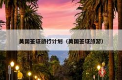 美国签证旅行计划（美国签证旅游）