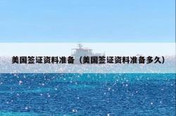 美国签证资料准备（美国签证资料准备多久）