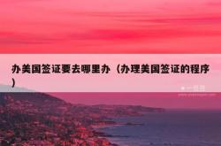 办美国签证要去哪里办（办理美国签证的程序）