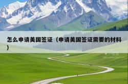 怎么申请美国签证（申请美国签证需要的材料）