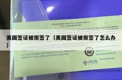 美国签证被拒签了（美国签证被拒签了怎么办）